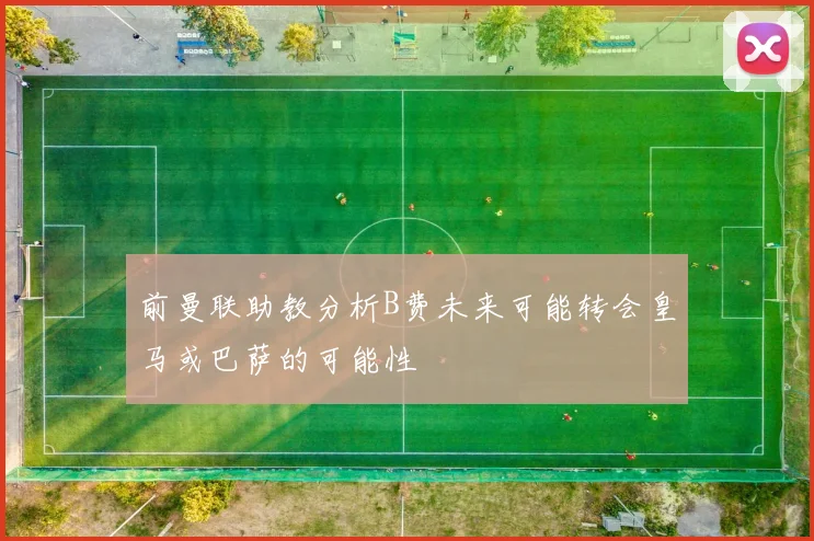 前曼联助教分析B费未来可能转会皇马或巴萨的可能性