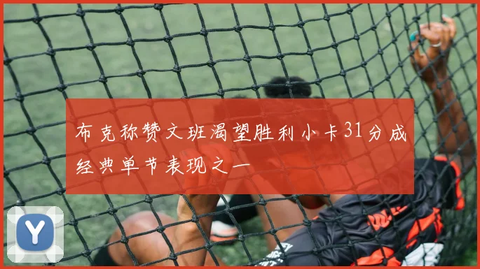 布克称赞文班渴望胜利小卡31分成经典单节表现之一