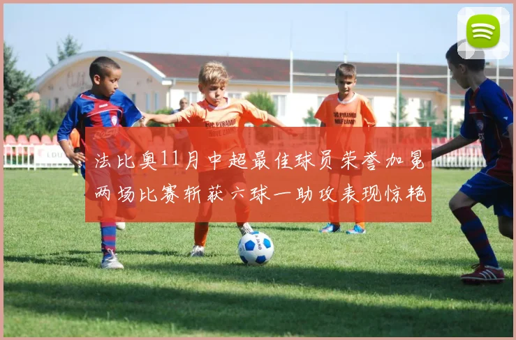 法比奥11月中超最佳球员荣誉加冕两场比赛斩获六球一助攻表现惊艳