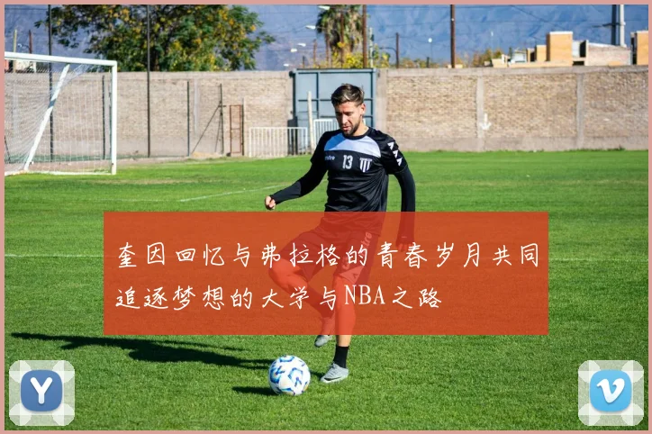 奎因回忆与弗拉格的青春岁月共同追逐梦想的大学与NBA之路