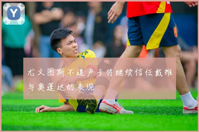 尤文图斯不追卢卡将继续信任戴维与奥蓬达的表现