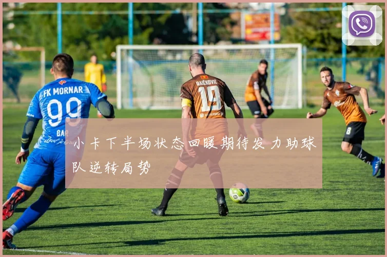 小卡下半场状态回暖期待发力助球队逆转局势