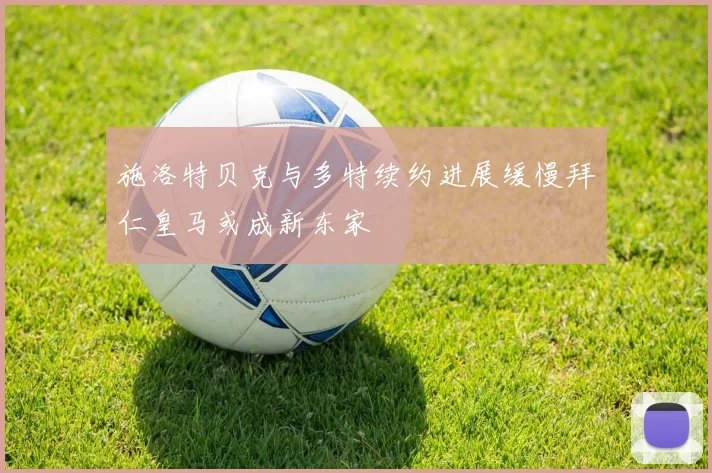 施洛特贝克与多特续约进展缓慢拜仁皇马或成新东家