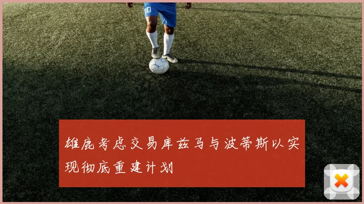 雄鹿考虑交易库兹马与波蒂斯以实现彻底重建计划
