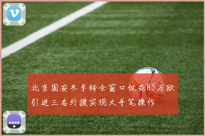 北京国安冬季转会窗口仅花85万欧引进三名外援实现大手笔操作