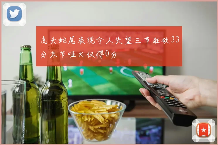 虎头蛇尾表现令人失望三节狂砍33分末节哑火仅得0分