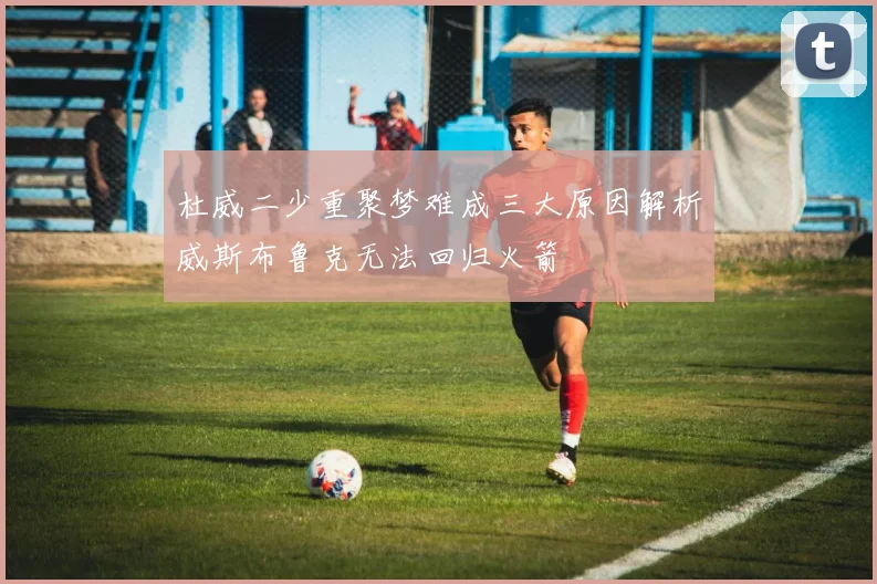 杜威二少重聚梦难成三大原因解析威斯布鲁克无法回归火箭