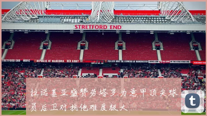 拉诺基亚盛赞劳塔罗为意甲顶尖球员后卫对抗他难度极大