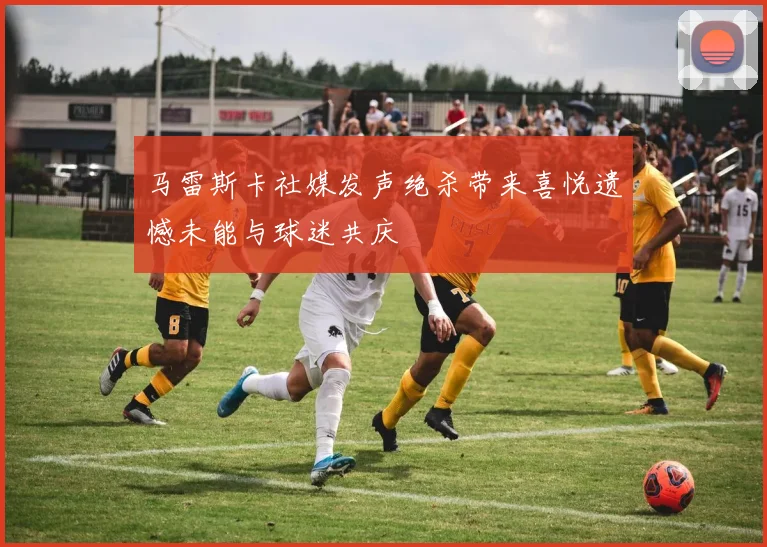 马雷斯卡社媒发声绝杀带来喜悦遗憾未能与球迷共庆