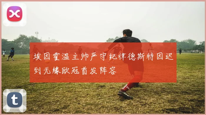 埃因霍温主帅严守纪律德斯特因迟到无缘欧冠首发阵容