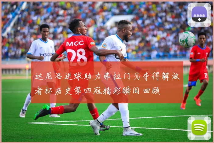 达尼洛进球助力弗拉门戈夺得解放者杯历史第四冠精彩瞬间回顾