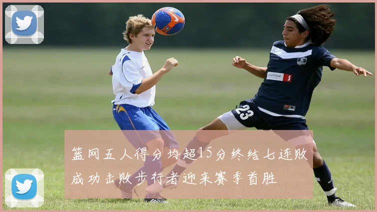 篮网五人得分均超15分终结七连败成功击败步行者迎来赛季首胜
