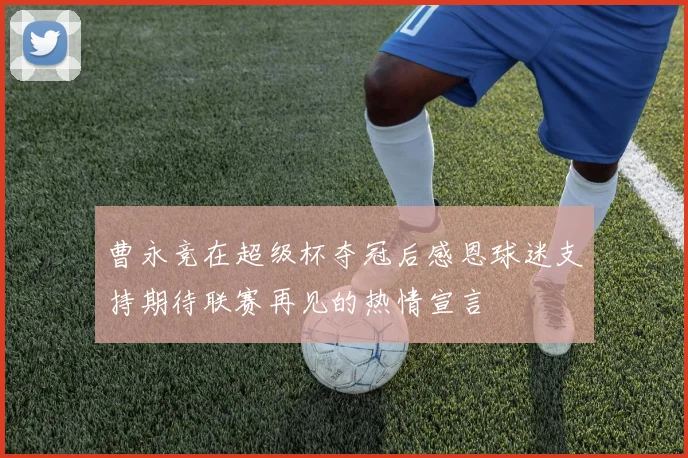 曹永竞在超级杯夺冠后感恩球迷支持期待联赛再见的热情宣言
