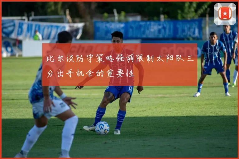 比尔谈防守策略强调限制太阳队三分出手机会的重要性