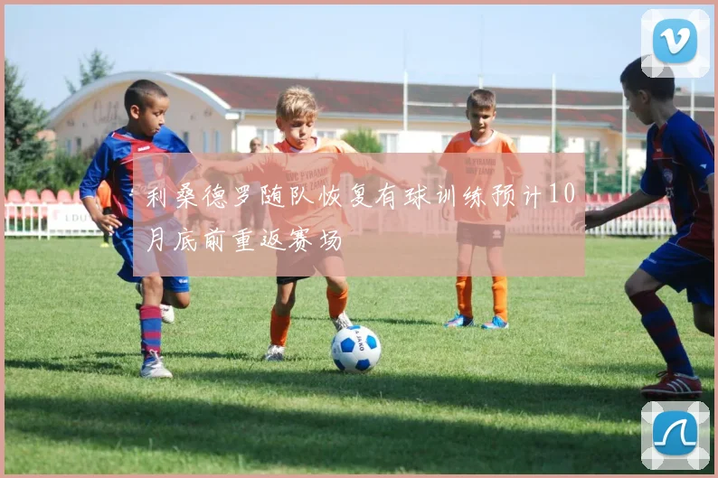 利桑德罗随队恢复有球训练预计10月底前重返赛场