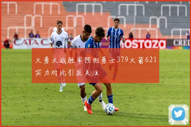 火勇大战胜率预测勇士379火箭621实力对比引发关注