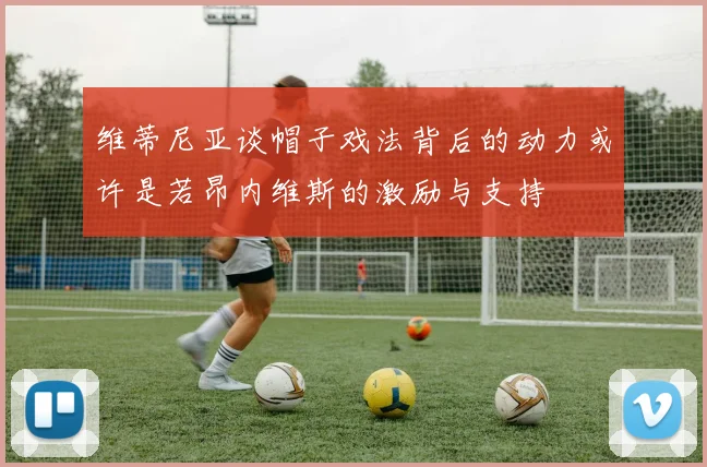 维蒂尼亚谈帽子戏法背后的动力或许是若昂内维斯的激励与支持