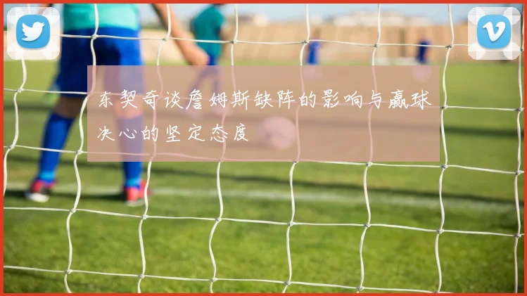 东契奇谈詹姆斯缺阵的影响与赢球决心的坚定态度