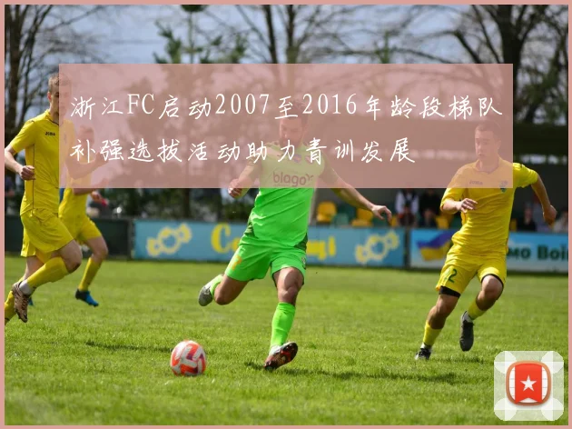 浙江FC启动2007至2016年龄段梯队补强选拔活动助力青训发展