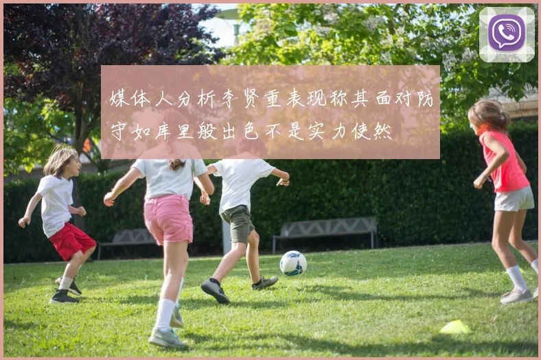 媒体人分析李贤重表现称其面对防守如库里般出色不是实力使然