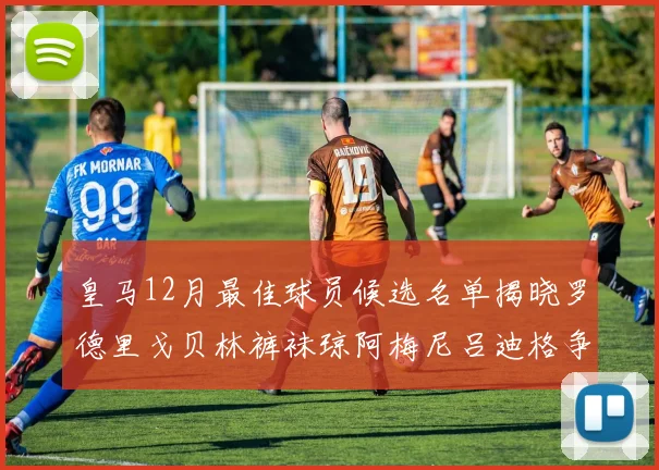 皇马12月最佳球员候选名单揭晓罗德里戈贝林裤袜琼阿梅尼吕迪格争夺荣誉