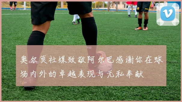 奥尔莫社媒致敬阿尔巴感谢你在球场内外的卓越表现与无私奉献