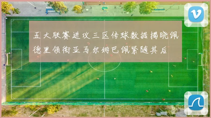 五大联赛进攻三区传球数据揭晓佩德里领衔亚马尔姆巴佩紧随其后