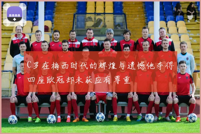 C罗在梅西时代的辉煌与遗憾他夺得四座欧冠却未获应有尊重