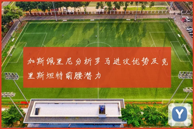 加斯佩里尼分析罗马进攻优势及克里斯坦特前腰潜力