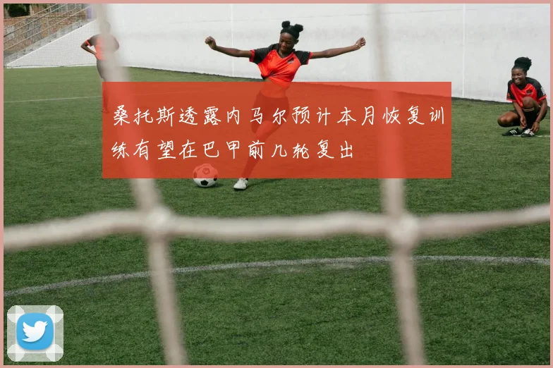 桑托斯透露内马尔预计本月恢复训练有望在巴甲前几轮复出