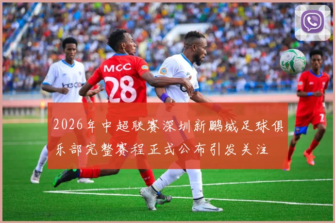 2026年中超联赛深圳新鹏城足球俱乐部完整赛程正式公布引发关注
