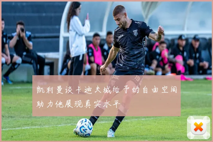 凯利曼谈卡迪夫城给予的自由空间助力他展现真实水平