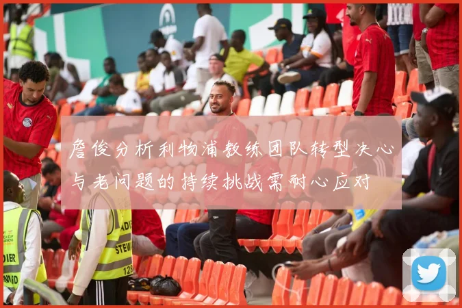 詹俊分析利物浦教练团队转型决心与老问题的持续挑战需耐心应对